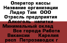 Оператор кассы › Название организации ­ Лидер Тим, ООО › Отрасль предприятия ­ Алкоголь, напитки › Минимальный оклад ­ 23 000 - Все города Работа » Вакансии   . Карелия респ.,Петрозаводск г.